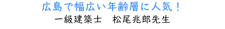 広島で幅広い年齢層に人気! 一級建築士 松尾兆郎先生